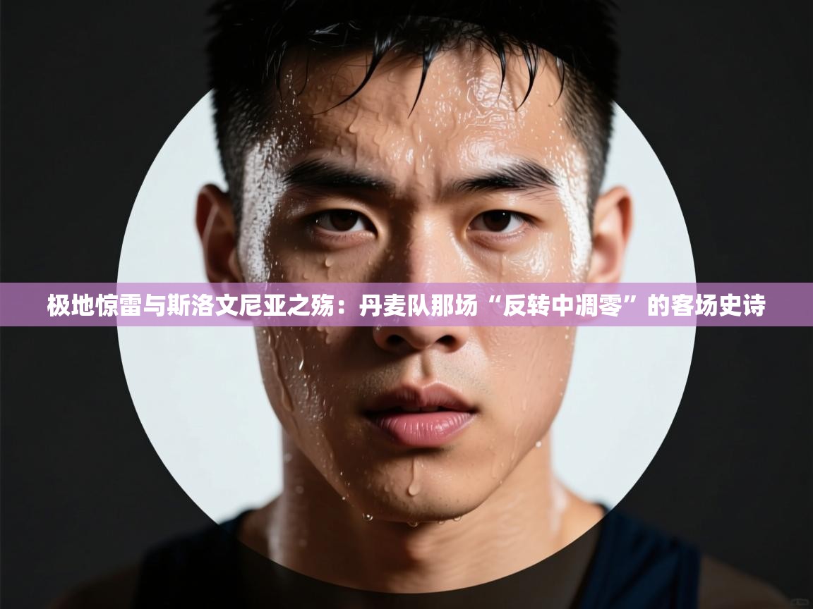 极地惊雷与斯洛文尼亚之殇:丹麦队那场“反转中凋零”的客场史诗 第2张