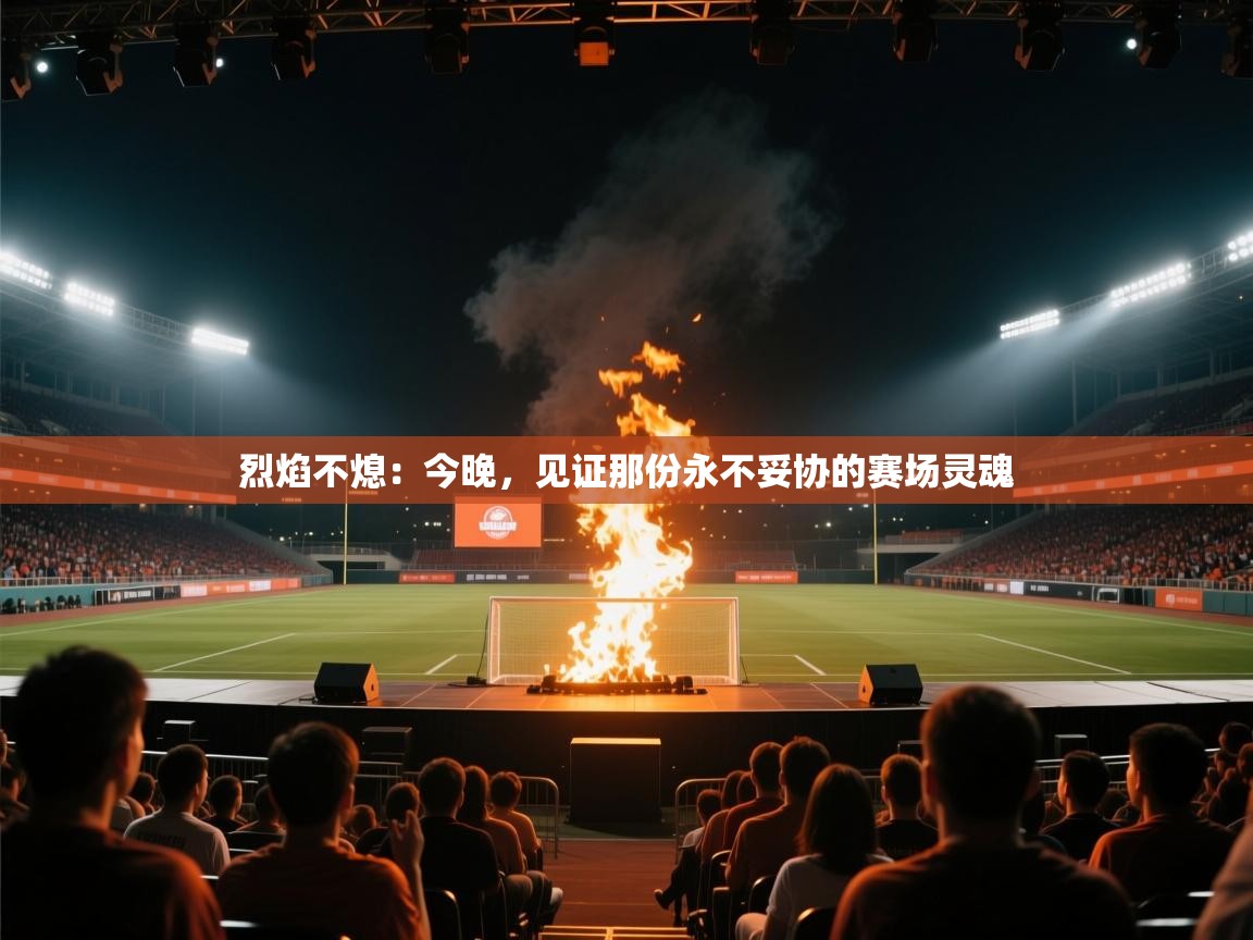 烈焰不熄:今晚,见证那份永不妥协的赛场灵魂 第2张