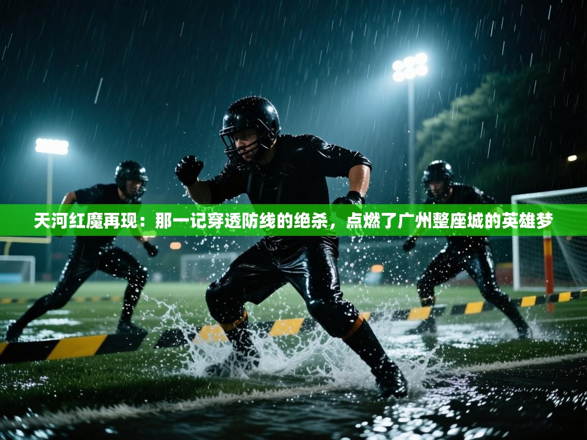 天河红魔再现:那一记穿透防线的绝杀,点燃了广州整座城的英雄梦 第1张