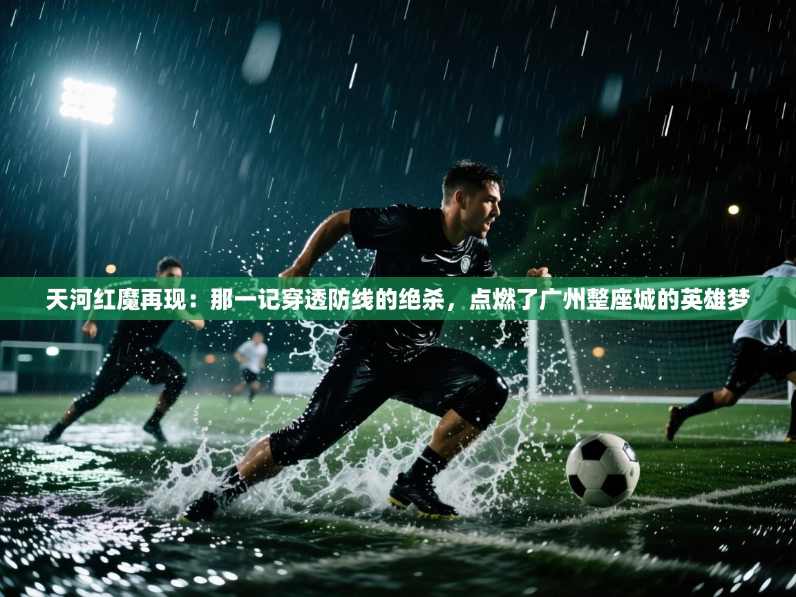 天河红魔再现:那一记穿透防线的绝杀,点燃了广州整座城的英雄梦 第2张