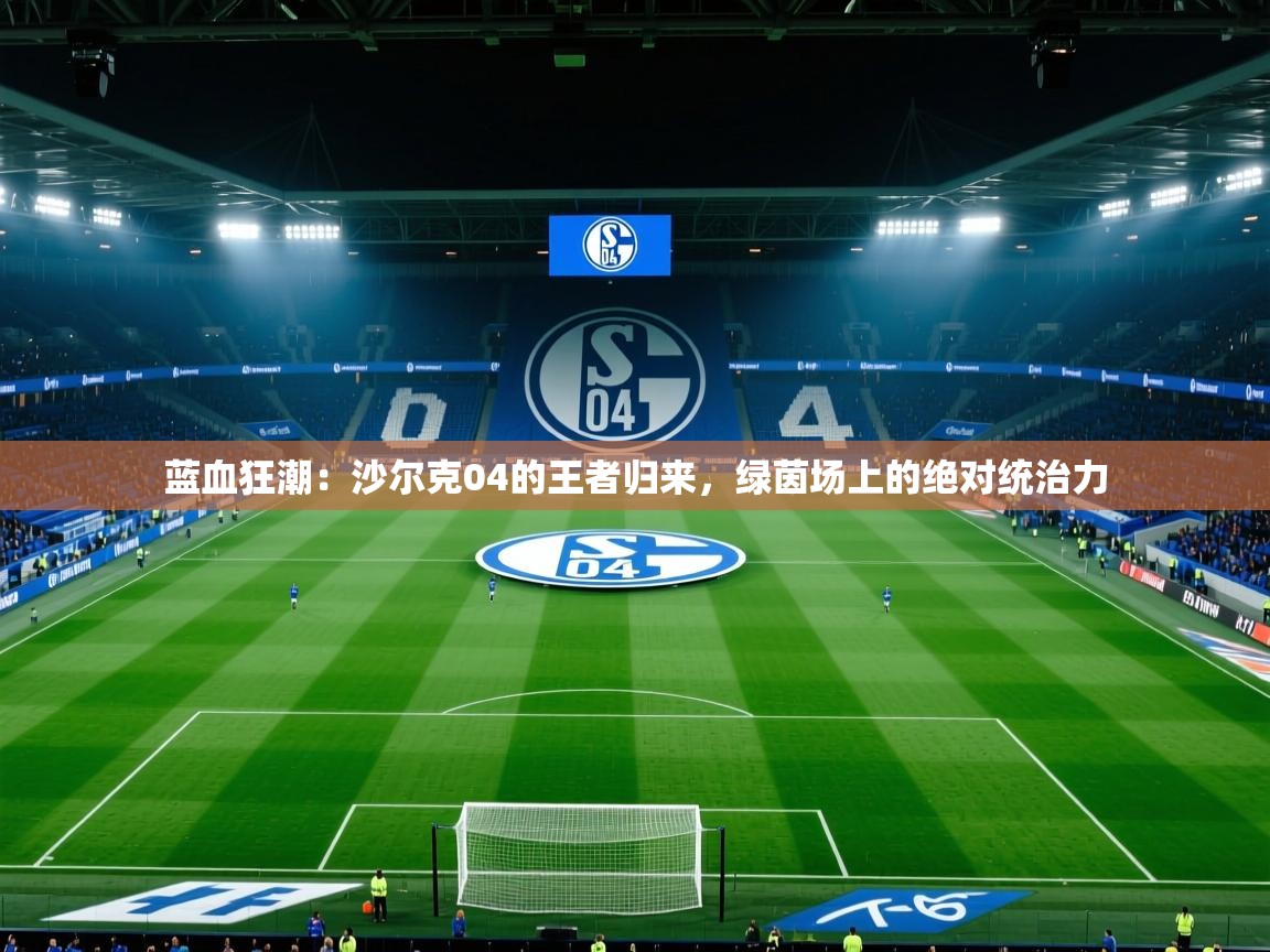 蓝血狂潮:沙尔克04的王者归来,绿茵场上的绝对统治力 第1张