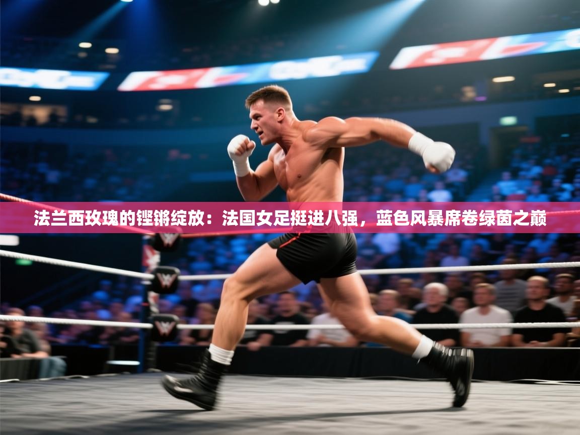 法兰西玫瑰的铿锵绽放:法国女足挺进八强,蓝色风暴席卷绿茵之巅 第2张