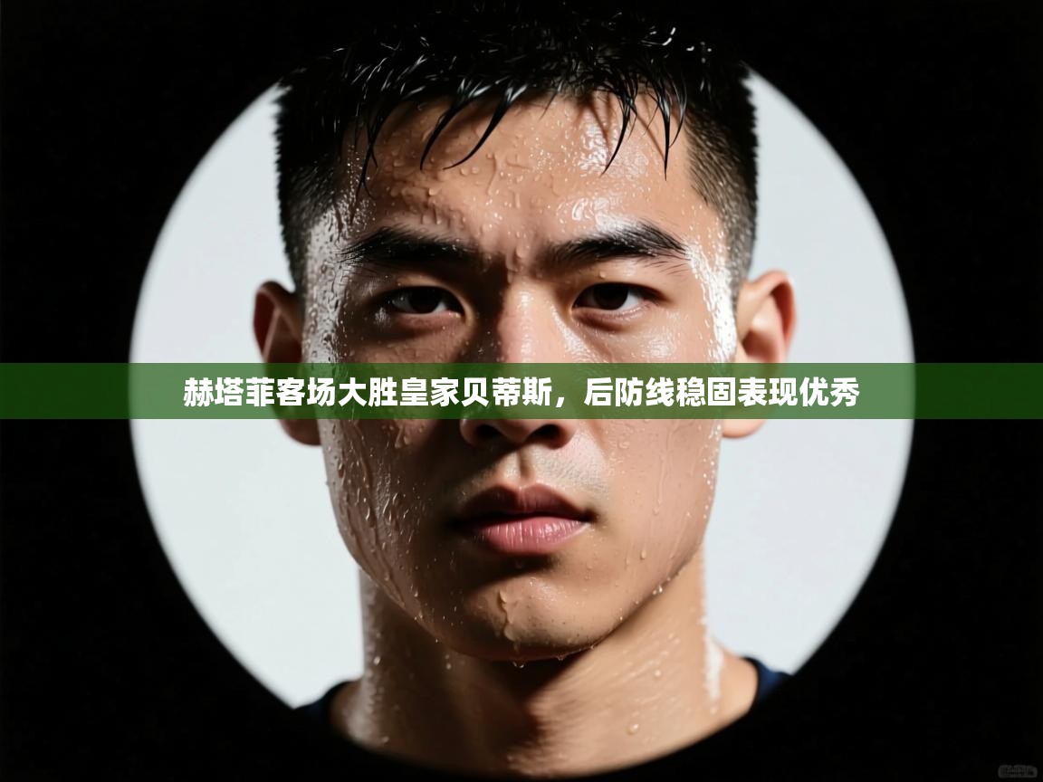 赫塔菲客场大胜皇家贝蒂斯，后防线稳固表现优秀  第2张