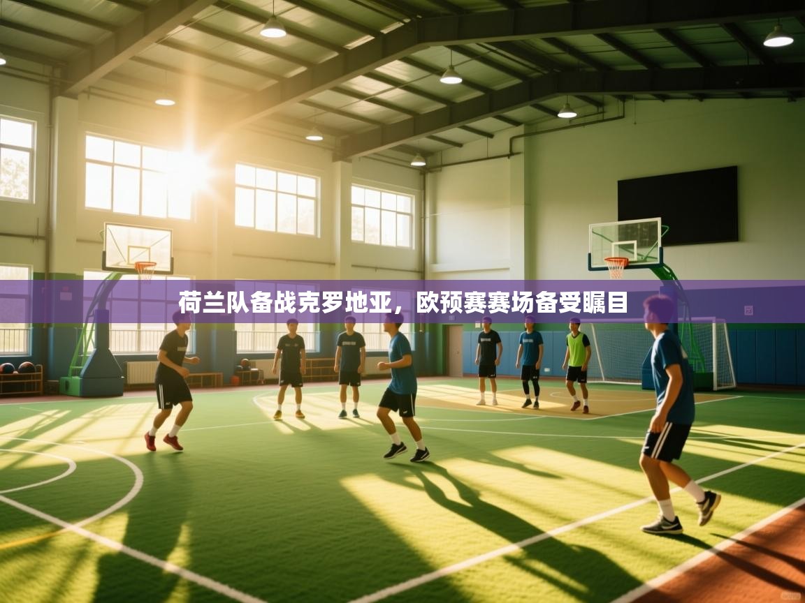 荷兰队备战克罗地亚,欧预赛赛场备受瞩目 第2张